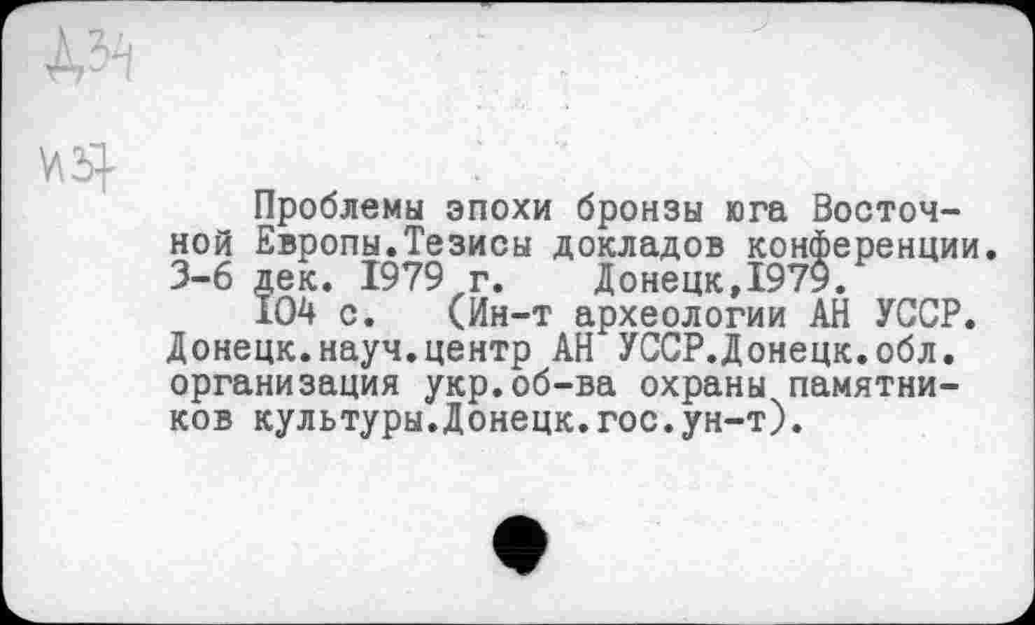 ﻿Проблемы эпохи бронзы юга Восточной Европы.Тезисы докладов конференции. 3-6 дек. 1979 г.	Донецк,1979.
104 с. (Ин-т археологии АН УССР. Донецк.науч.центр АН УССР.Донецк.обл. организация укр.об-ва охраны памятников культуры.Донецк.гос.ун-т).